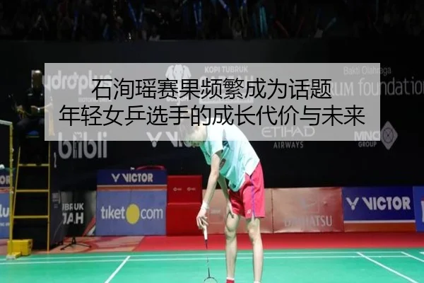 石洵瑶赛果频繁成为话题 年轻女乒选手的成长代价与未来